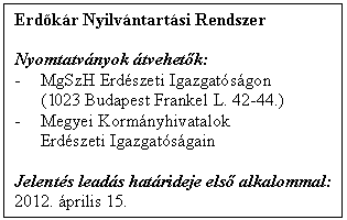 Sz�vegdoboz: Erd�k�r Nyilv�ntart�si Rendszer    Nyomtatv�nyok �tvehet�k:  -	MgSzH Erd�szeti Igazgat�s�gon  (023 Budapest Frankel L. 42-44.)  -	Megyei Korm�nyhivatalok         Erd�szeti Igazgat�s�gain    Jelent�s lead�s hat�rideje els� alkalommal:  2012. �prilis 15.  